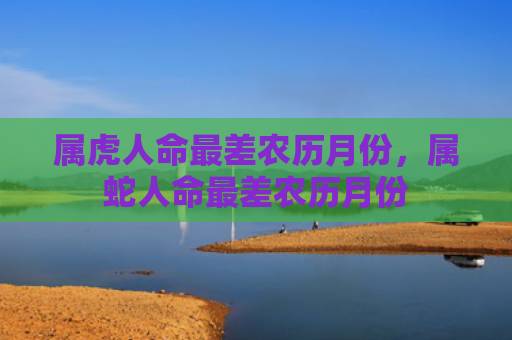 属虎人命最差农历月份，属蛇人命最差农历月份