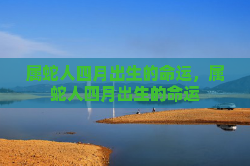 属蛇人四月出生的命运，属蛇人四月出生的命运
