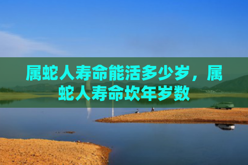 属蛇人寿命能活多少岁，属蛇人寿命坎年岁数
