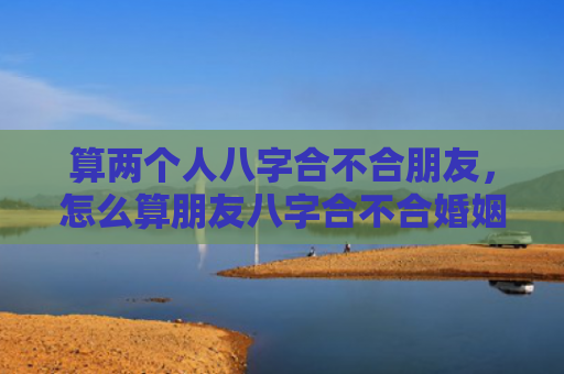 算两个人八字合不合朋友，怎么算朋友八字合不合婚姻呢女