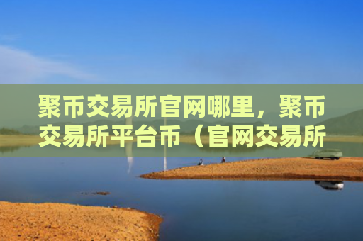 聚币交易所官网哪里，聚币交易所平台币（官网交易所台币）