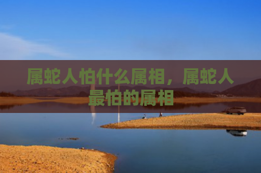 属蛇人怕什么属相，属蛇人最怕的属相