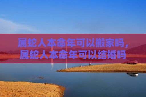 属蛇人本命年可以搬家吗，属蛇人本命年可以结婚吗