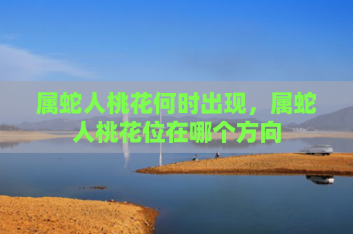属蛇人桃花何时出现，属蛇人桃花位在哪个方向
