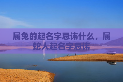 属兔的起名字忌讳什么，属蛇人起名字忌讳