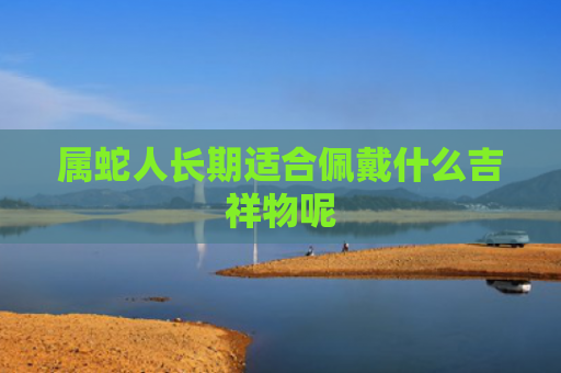 属蛇人长期适合佩戴什么吉祥物呢