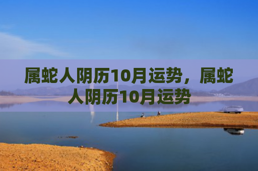 属蛇人阴历10月运势，属蛇人阴历10月运势