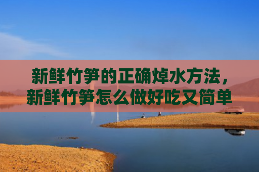 新鲜竹笋的正确焯水方法，新鲜竹笋怎么做好吃又简单（竹笋新鲜怎么做）