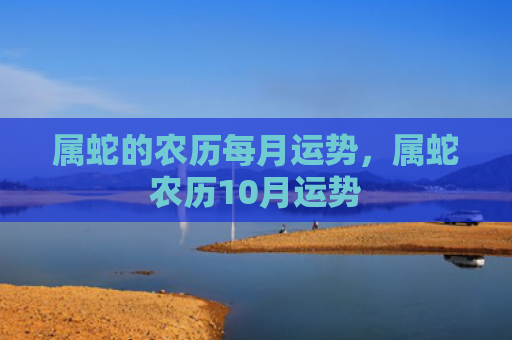 属蛇的农历每月运势，属蛇农历10月运势