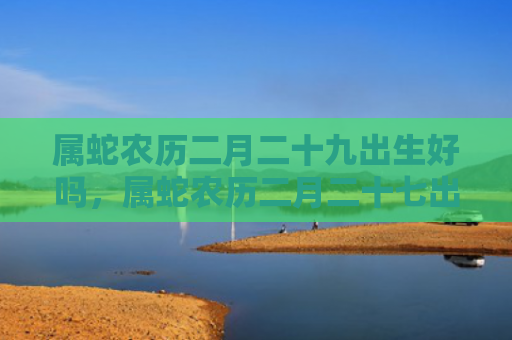 属蛇农历二月二十九出生好吗，属蛇农历二月二十七出生好吗