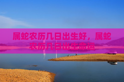 属蛇农历几日出生好，属蛇农历几日出生命运