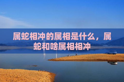 属蛇相冲的属相是什么，属蛇和啥属相相冲