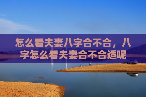 怎么看夫妻八字合不合，八字怎么看夫妻合不合适呢
