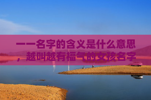 一一名字的含义是什么意思，越叫越有福气的女孩名字（字的含义有福气女孩名字）