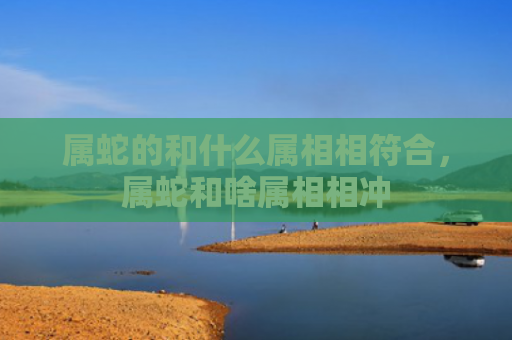 属蛇的和什么属相相符合，属蛇和啥属相相冲