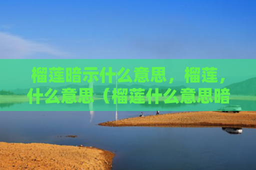 榴莲暗示什么意思，榴莲，什么意思（榴莲什么意思暗示）
