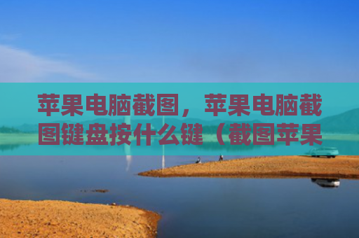 苹果电脑截图，苹果电脑截图键盘按什么键（截图苹果电脑键盘）