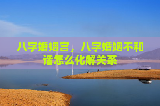 八字婚姻宫，八字婚姻不和谐怎么化解关系