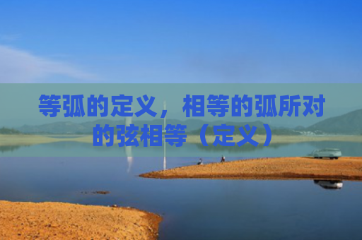 等弧的定义，相等的弧所对的弦相等（定义）
