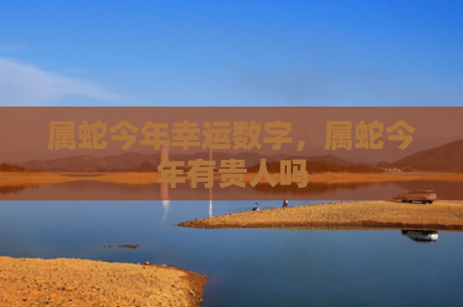 属蛇今年幸运数字，属蛇今年有贵人吗