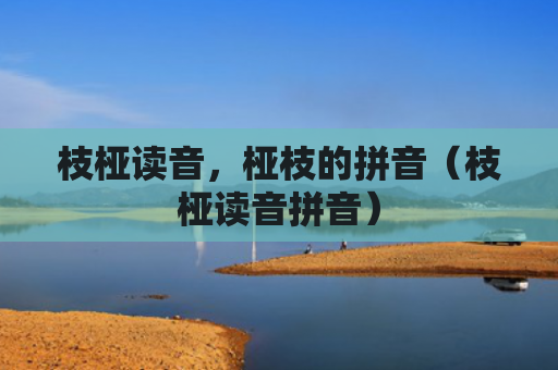 枝桠读音，桠枝的拼音（枝桠读音拼音）