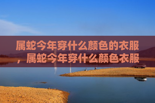 属蛇今年穿什么颜色的衣服，属蛇今年穿什么颜色衣服