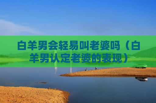 白羊男会轻易叫老婆吗（白羊男认定老婆的表现）