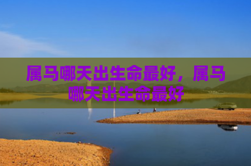 属马哪天出生命最好，属马哪天出生命最好