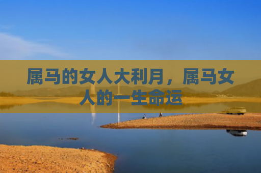 属马的女人大利月，属马女人的一生命运