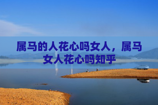 属马的人花心吗女人，属马女人花心吗知乎