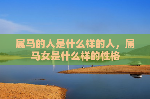 属马的人是什么样的人，属马女是什么样的性格