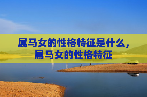 属马女的性格特征是什么，属马女的性格特征