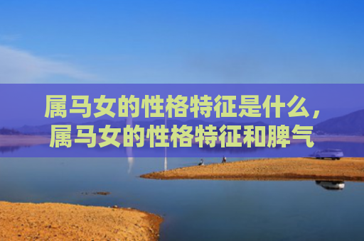 属马女的性格特征是什么，属马女的性格特征和脾气