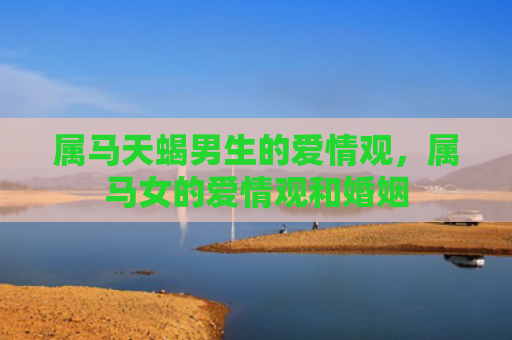属马天蝎男生的爱情观，属马女的爱情观和婚姻