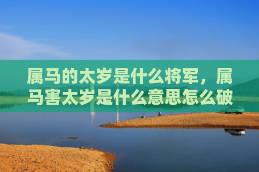 属马的太岁是什么将军，属马害太岁是什么意思怎么破解
