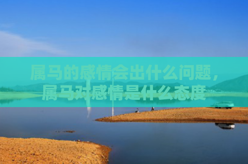 属马的感情会出什么问题，属马对感情是什么态度