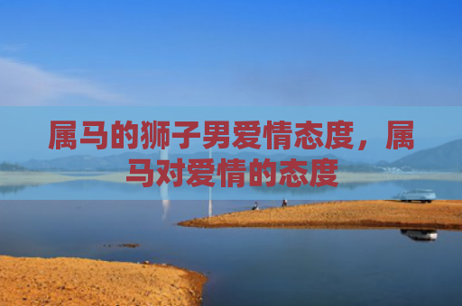 属马的狮子男爱情态度，属马对爱情的态度