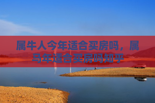 属牛人今年适合买房吗，属马年适合买房吗知乎