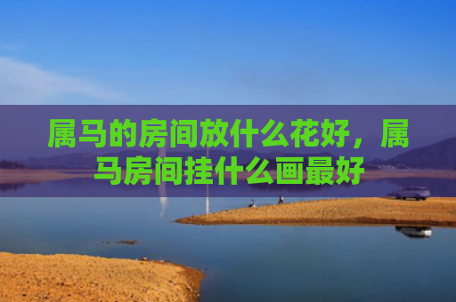 属马的房间放什么花好，属马房间挂什么画最好