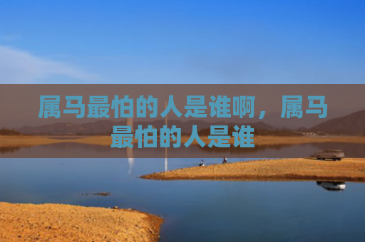 属马最怕的人是谁啊，属马最怕的人是谁