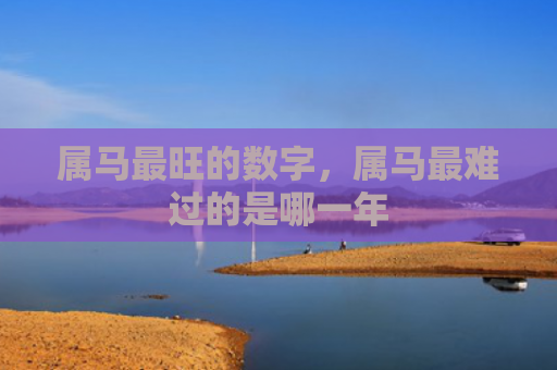 属马最旺的数字，属马最难过的是哪一年