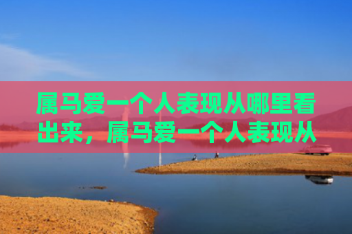 属马爱一个人表现从哪里看出来，属马爱一个人表现从哪里看出来