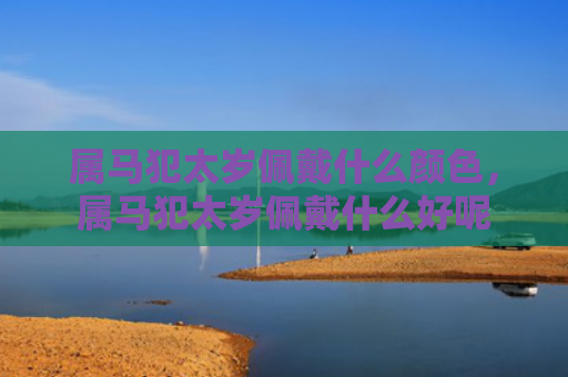 属马犯太岁佩戴什么颜色，属马犯太岁佩戴什么好呢