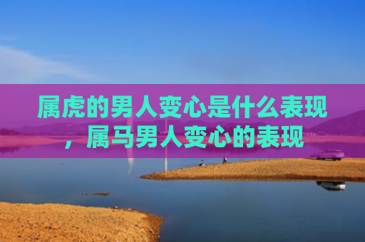 属虎的男人变心是什么表现，属马男人变心的表现
