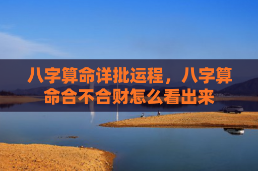 八字算命详批运程，八字算命合不合财怎么看出来