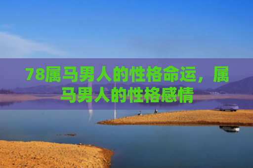 78属马男人的性格命运，属马男人的性格感情