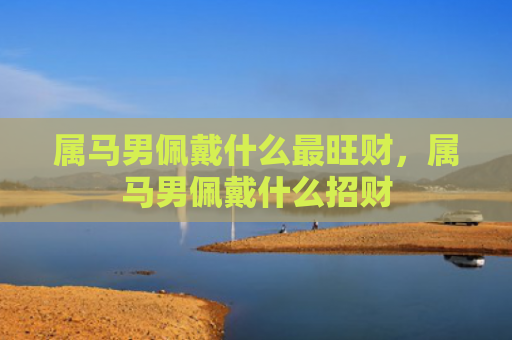 属马男佩戴什么最旺财，属马男佩戴什么招财