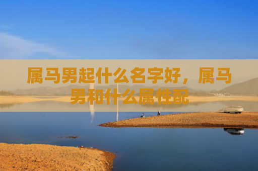 属马男起什么名字好，属马男和什么属性配