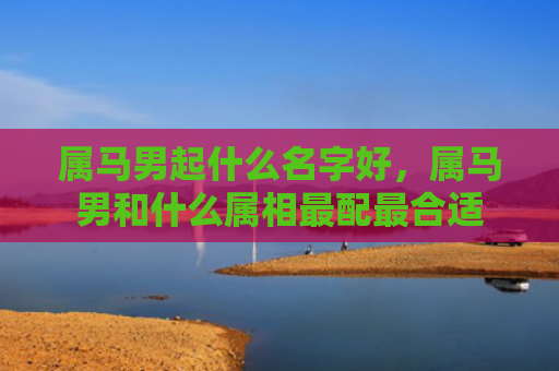 属马男起什么名字好，属马男和什么属相最配最合适