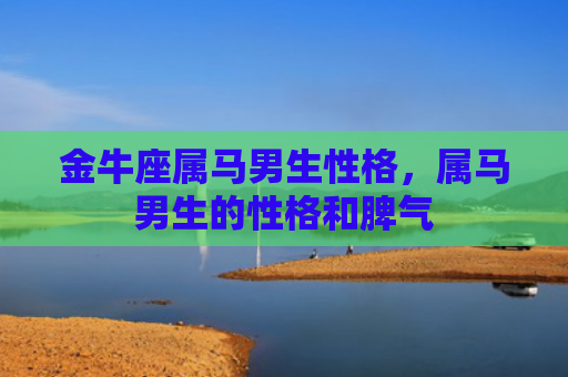 金牛座属马男生性格，属马男生的性格和脾气